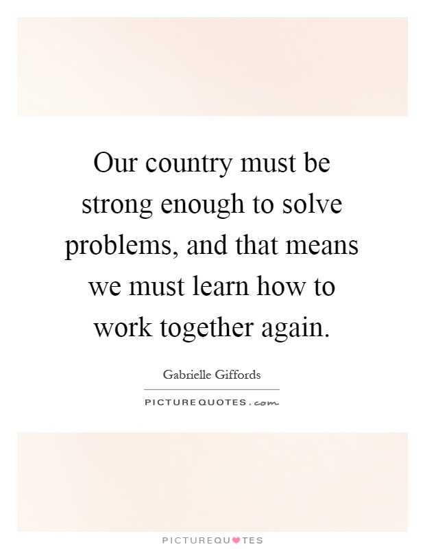 Our country must be strong enough to solve problems, and that means we must learn how to work together again Picture Quote #1