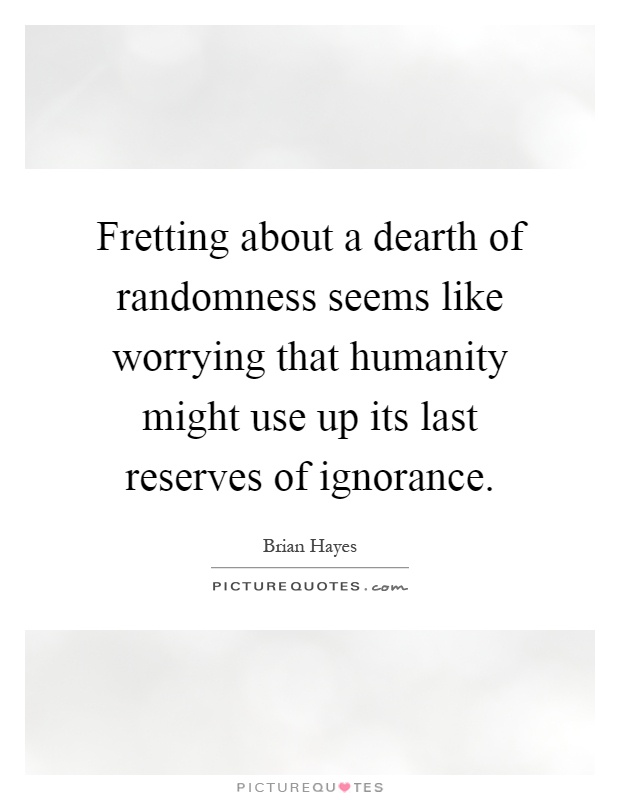 Fretting about a dearth of randomness seems like worrying that humanity might use up its last reserves of ignorance Picture Quote #1
