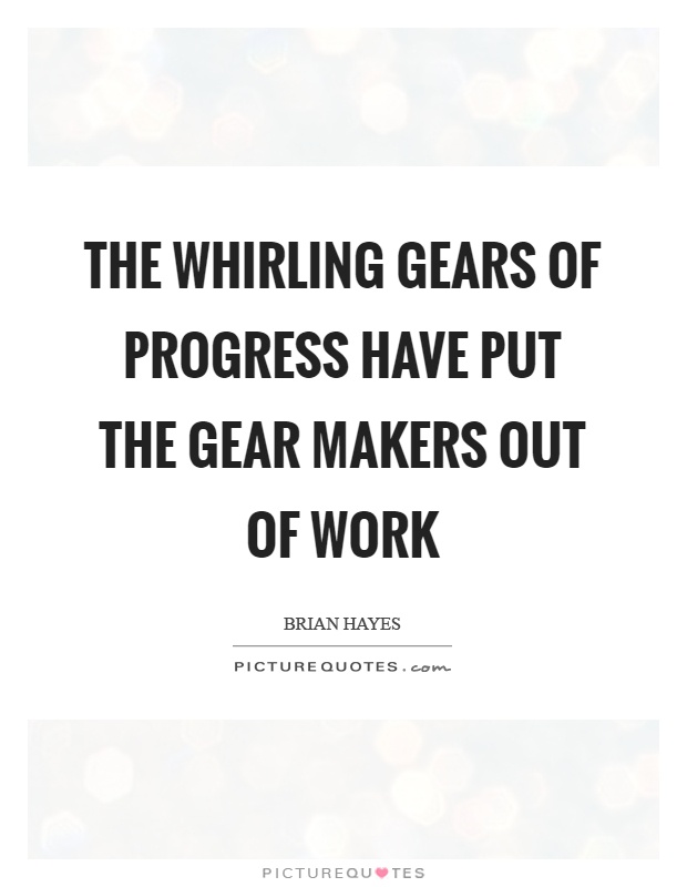 The whirling gears of progress have put the gear makers out of work Picture Quote #1
