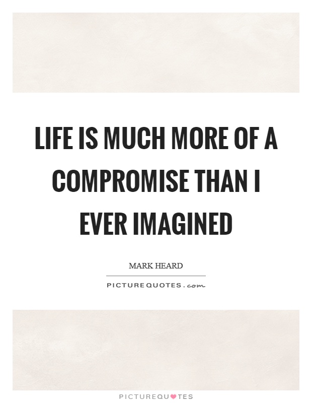 Life is much more of a compromise than I ever imagined Picture Quote #1