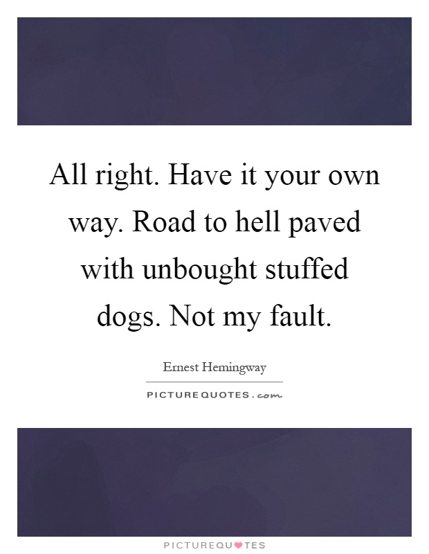 All right. Have it your own way. Road to hell paved with unbought stuffed dogs. Not my fault Picture Quote #1