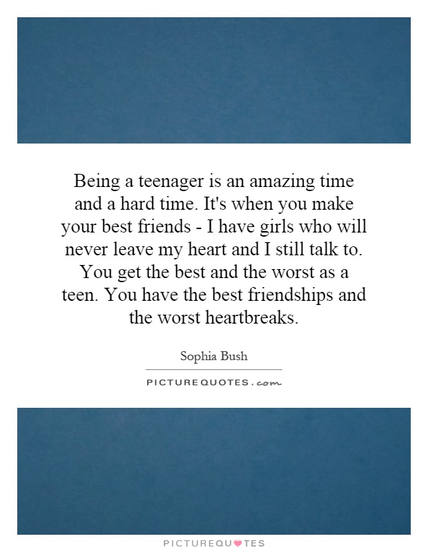 Being a teenager is an amazing time and a hard time. It's when you make your best friends - I have girls who will never leave my heart and I still talk to. You get the best and the worst as a teen. You have the best friendships and the worst heartbreaks Picture Quote #1