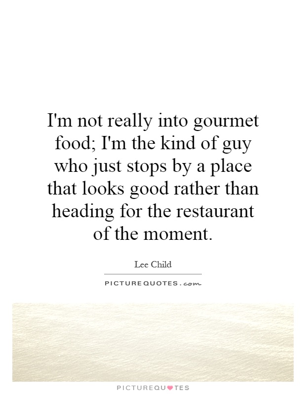 I'm not really into gourmet food; I'm the kind of guy who just stops by a place that looks good rather than heading for the restaurant of the moment Picture Quote #1