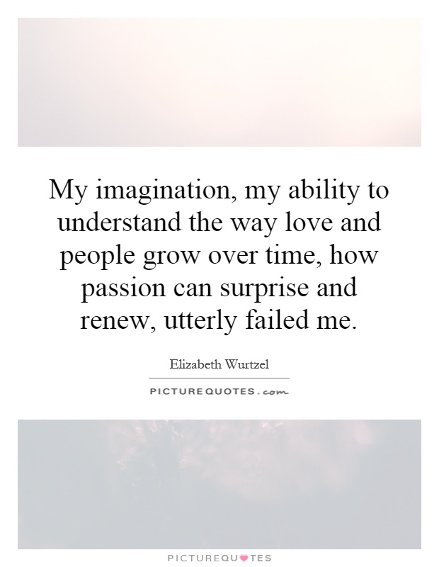 My imagination, my ability to understand the way love and people grow over time, how passion can surprise and renew, utterly failed me Picture Quote #1