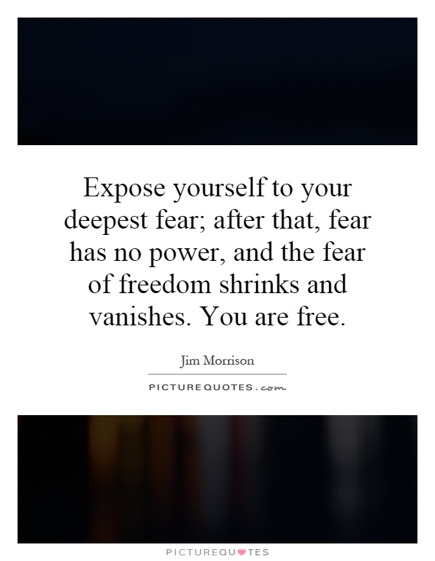 Expose yourself to your deepest fear; after that, fear has no power, and the fear of freedom shrinks and vanishes. You are free Picture Quote #1