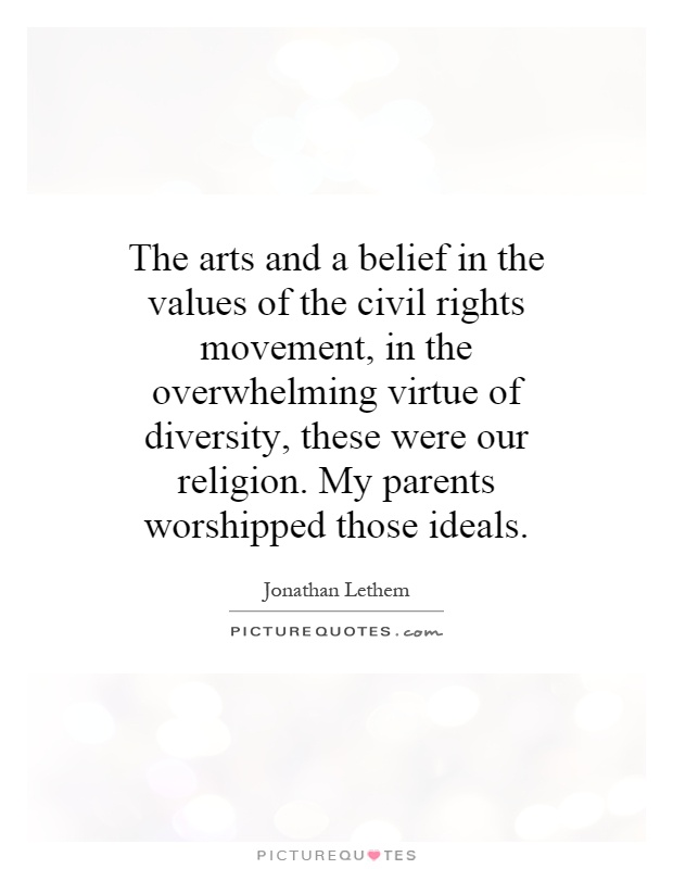The arts and a belief in the values of the civil rights movement, in the overwhelming virtue of diversity, these were our religion. My parents worshipped those ideals Picture Quote #1