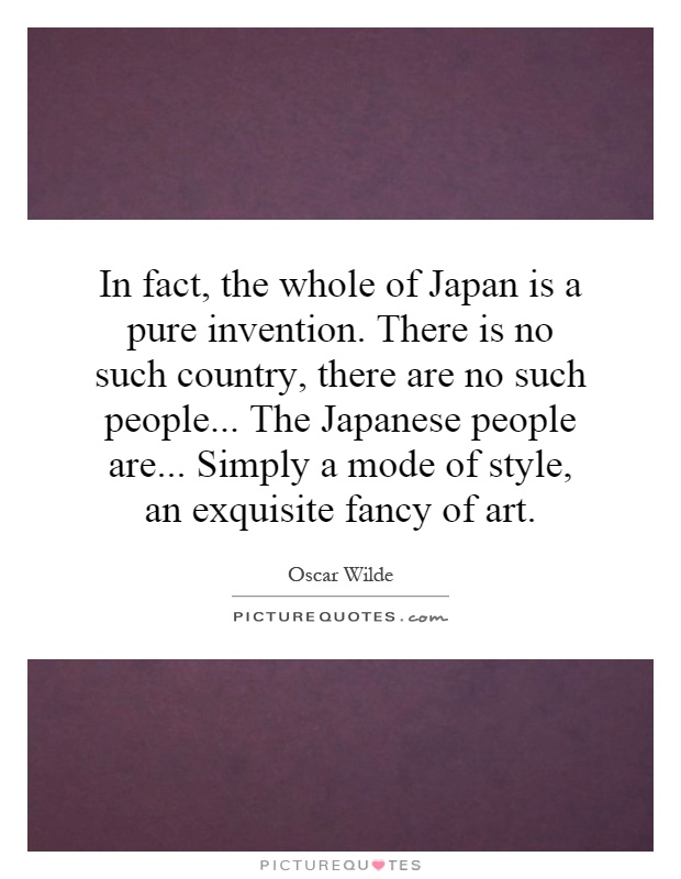 In fact, the whole of Japan is a pure invention. There is no such country, there are no such people... The Japanese people are... Simply a mode of style, an exquisite fancy of art Picture Quote #1