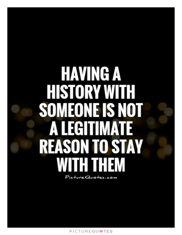 Having a history with someone is not a legitimate reason to stay with them Picture Quote #1