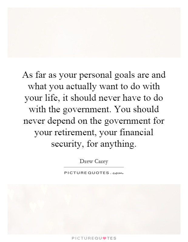 As far as your personal goals are and what you actually want to do with your life, it should never have to do with the government. You should never depend on the government for your retirement, your financial security, for anything Picture Quote #1