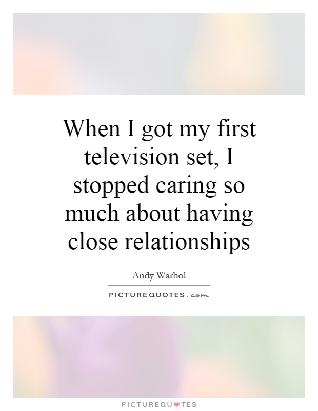 When I got my first television set, I stopped caring so much about having close relationships Picture Quote #1