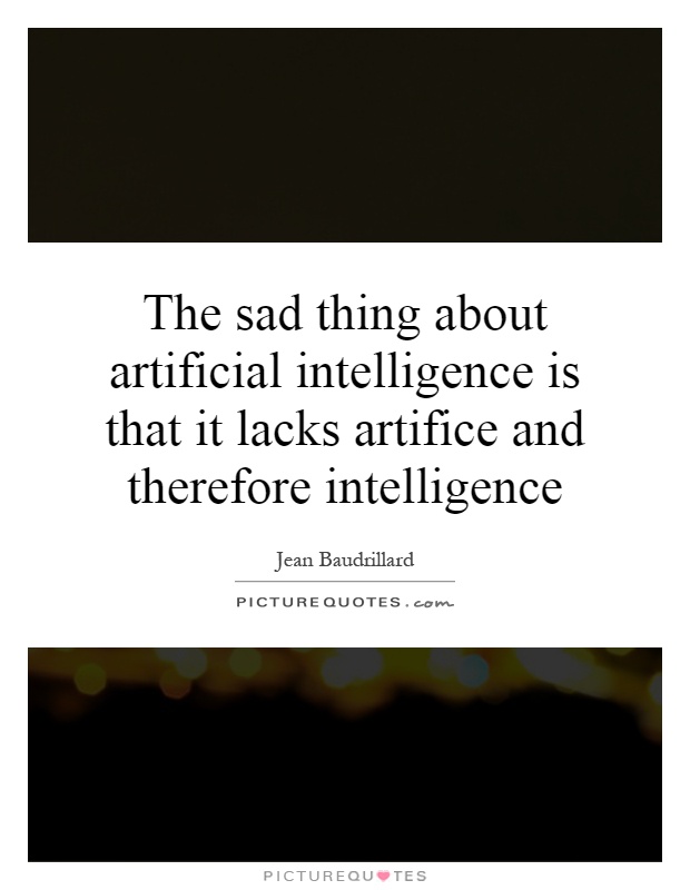 The sad thing about artificial intelligence is that it lacks artifice and therefore intelligence Picture Quote #1