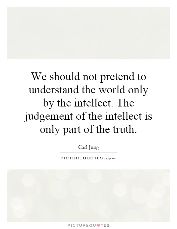 We should not pretend to understand the world only by the intellect. The judgement of the intellect is only part of the truth Picture Quote #1