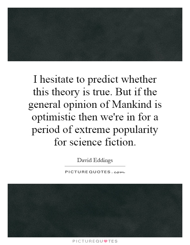 I hesitate to predict whether this theory is true. But if the general opinion of Mankind is optimistic then we're in for a period of extreme popularity for science fiction Picture Quote #1