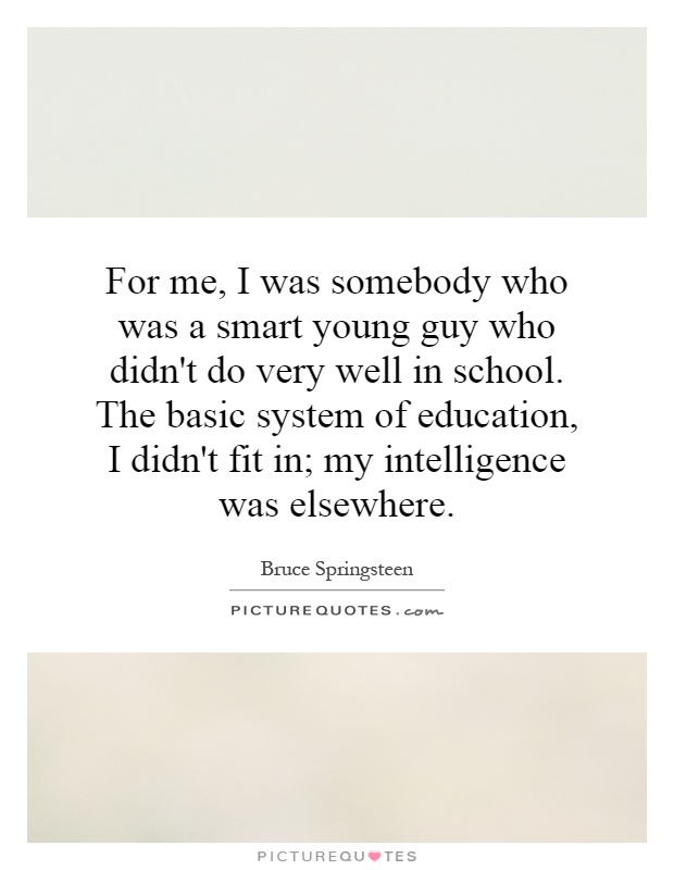 For me, I was somebody who was a smart young guy who didn't do very well in school. The basic system of education, I didn't fit in; my intelligence was elsewhere Picture Quote #1