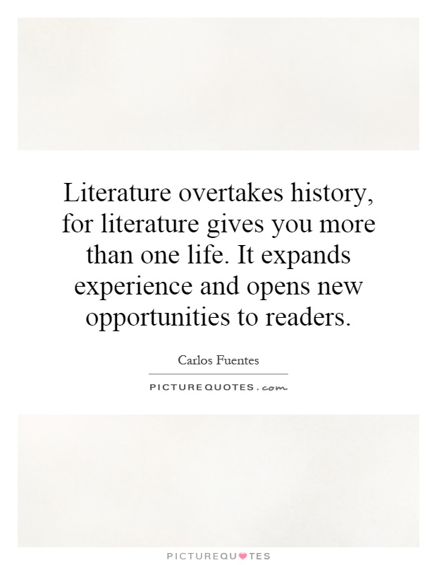 Literature overtakes history, for literature gives you more than one life. It expands experience and opens new opportunities to readers Picture Quote #1