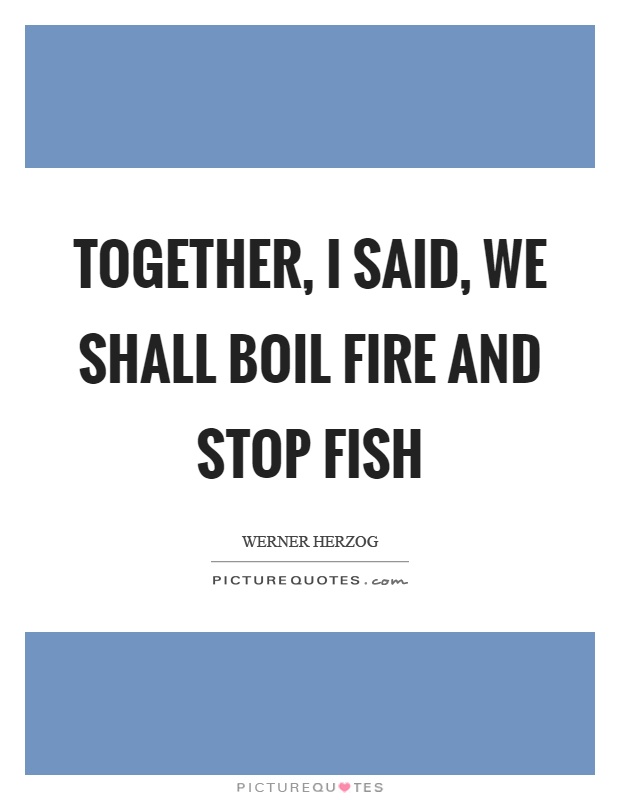 Together, I said, we shall boil fire and stop fish Picture Quote #1