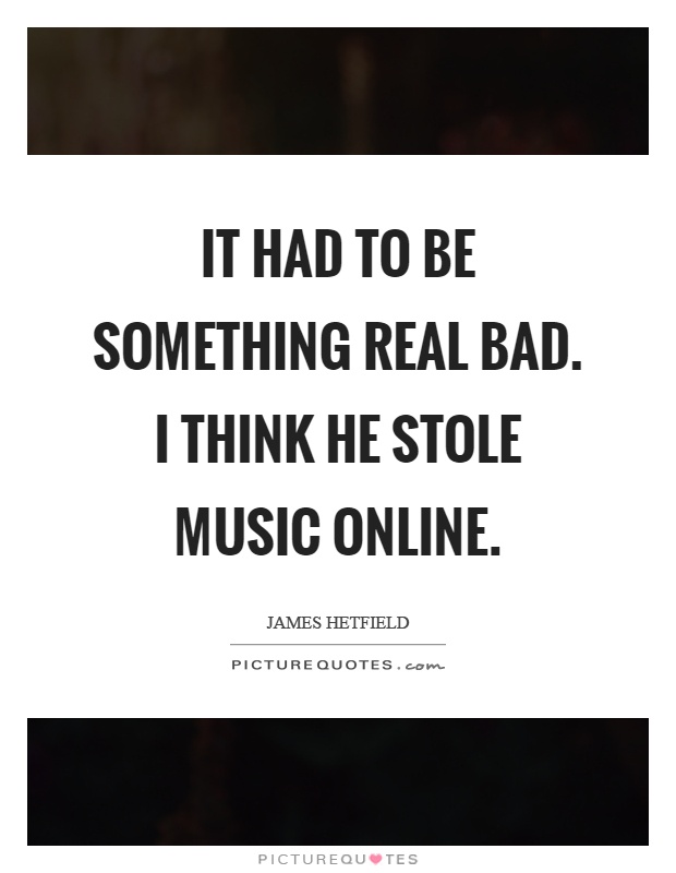It had to be something real bad. I think he stole music online Picture Quote #1