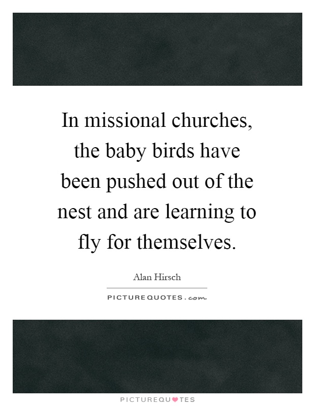 In missional churches, the baby birds have been pushed out of the nest and are learning to fly for themselves Picture Quote #1