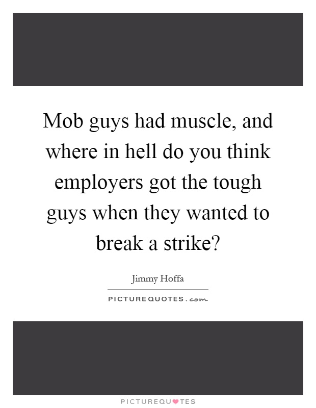Mob guys had muscle, and where in hell do you think employers got the tough guys when they wanted to break a strike? Picture Quote #1