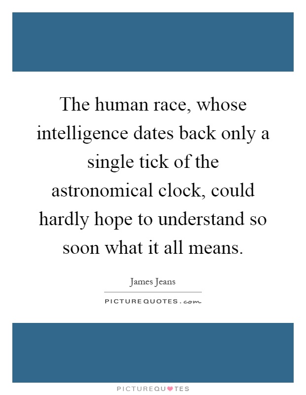 The human race, whose intelligence dates back only a single tick of the astronomical clock, could hardly hope to understand so soon what it all means Picture Quote #1
