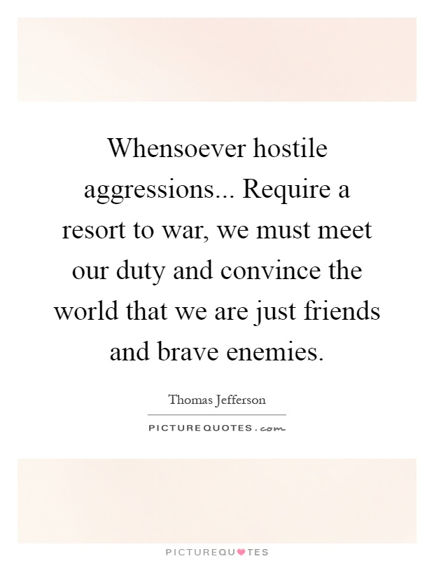 Whensoever hostile aggressions... Require a resort to war, we must meet our duty and convince the world that we are just friends and brave enemies Picture Quote #1