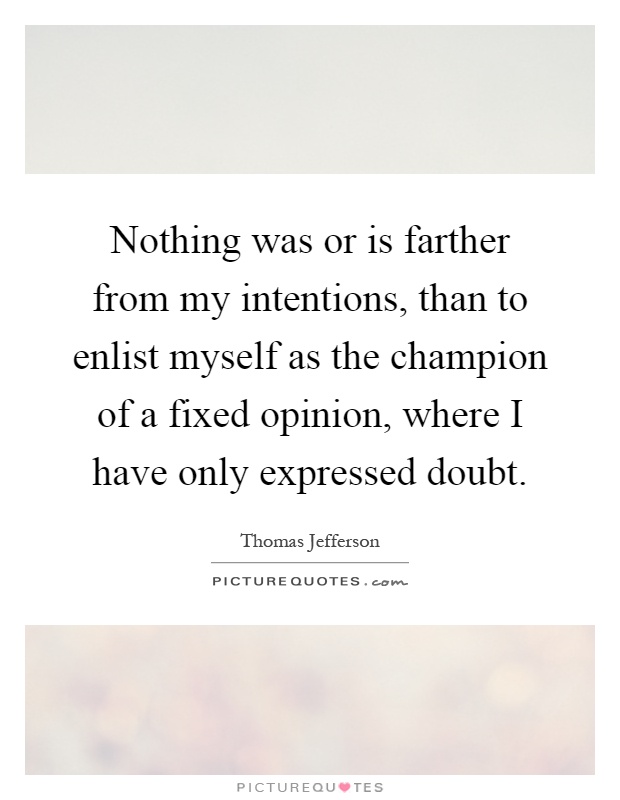 Nothing was or is farther from my intentions, than to enlist myself as the champion of a fixed opinion, where I have only expressed doubt Picture Quote #1