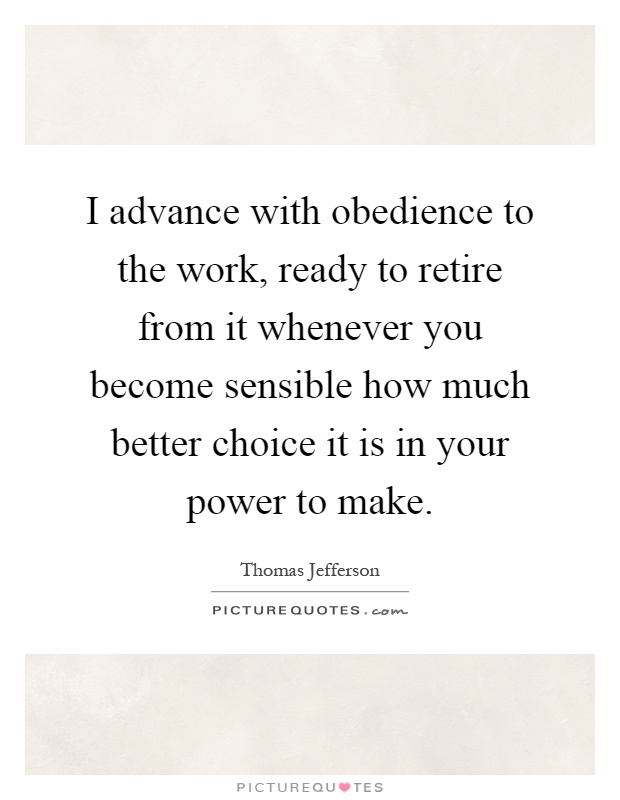 I advance with obedience to the work, ready to retire from it whenever you become sensible how much better choice it is in your power to make Picture Quote #1