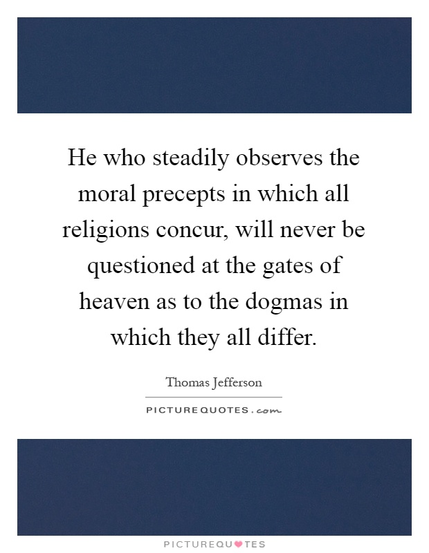 He who steadily observes the moral precepts in which all religions concur, will never be questioned at the gates of heaven as to the dogmas in which they all differ Picture Quote #1