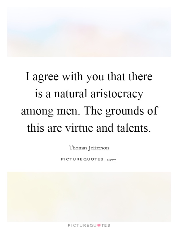I agree with you that there is a natural aristocracy among men. The grounds of this are virtue and talents Picture Quote #1