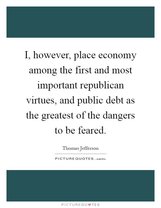 I, however, place economy among the first and most important republican virtues, and public debt as the greatest of the dangers to be feared Picture Quote #1