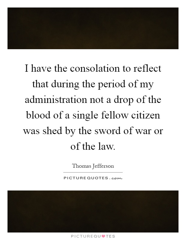I have the consolation to reflect that during the period of my administration not a drop of the blood of a single fellow citizen was shed by the sword of war or of the law Picture Quote #1