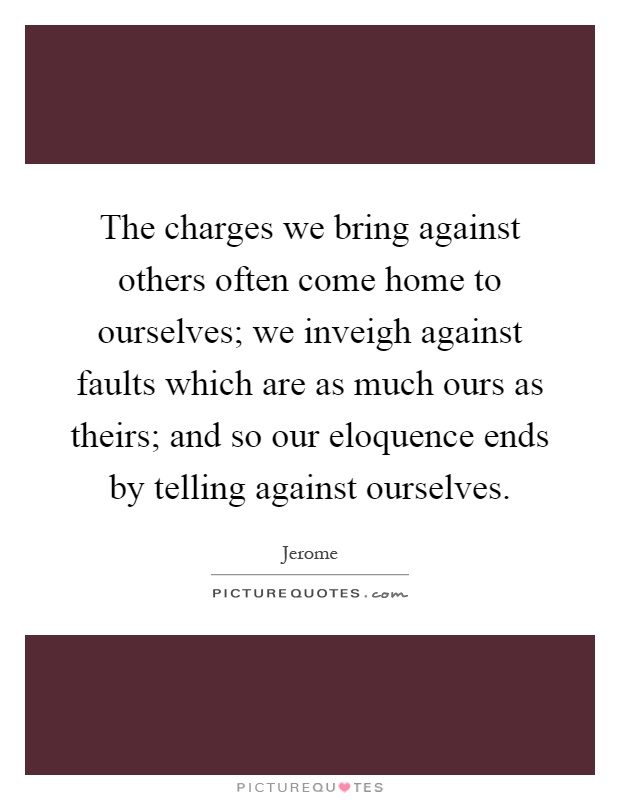 The charges we bring against others often come home to ourselves; we inveigh against faults which are as much ours as theirs; and so our eloquence ends by telling against ourselves Picture Quote #1