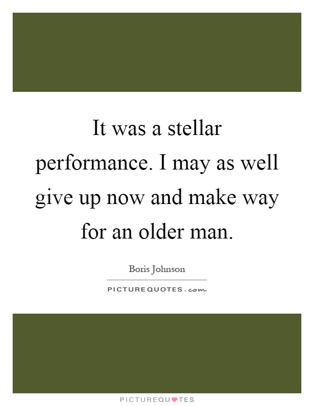 It was a stellar performance. I may as well give up now and make way for an older man Picture Quote #1