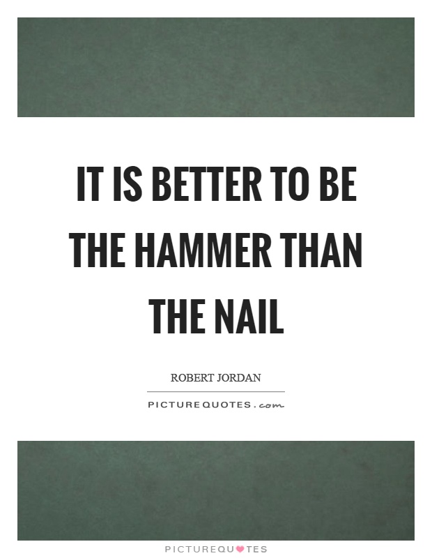 It is better to be the hammer than the nail Picture Quote #1