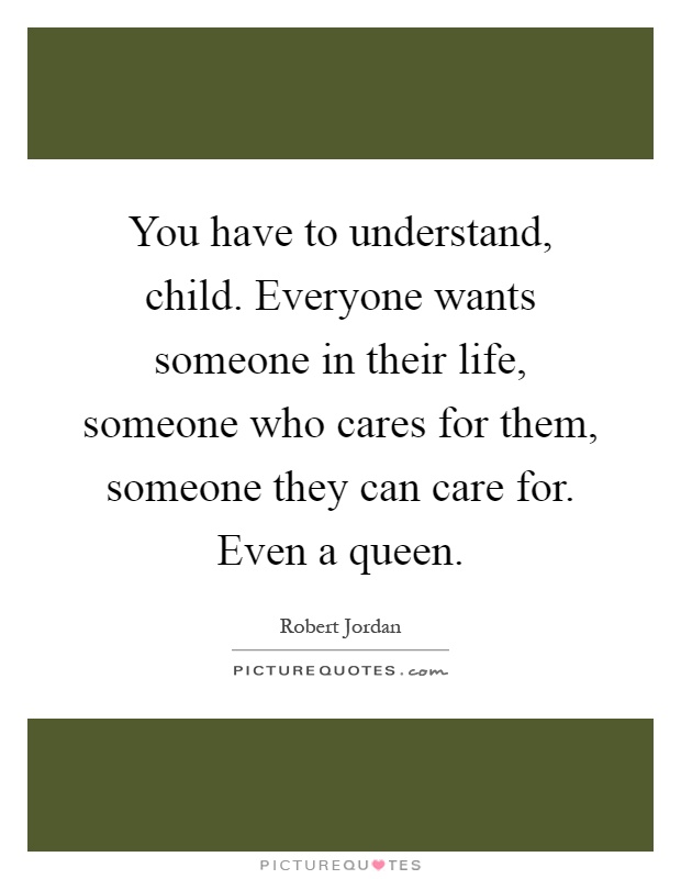 You have to understand, child. Everyone wants someone in their life, someone who cares for them, someone they can care for. Even a queen Picture Quote #1