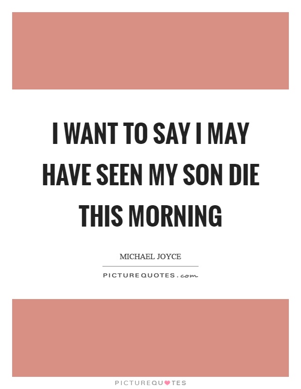 I want to say I may have seen my son die this morning Picture Quote #1