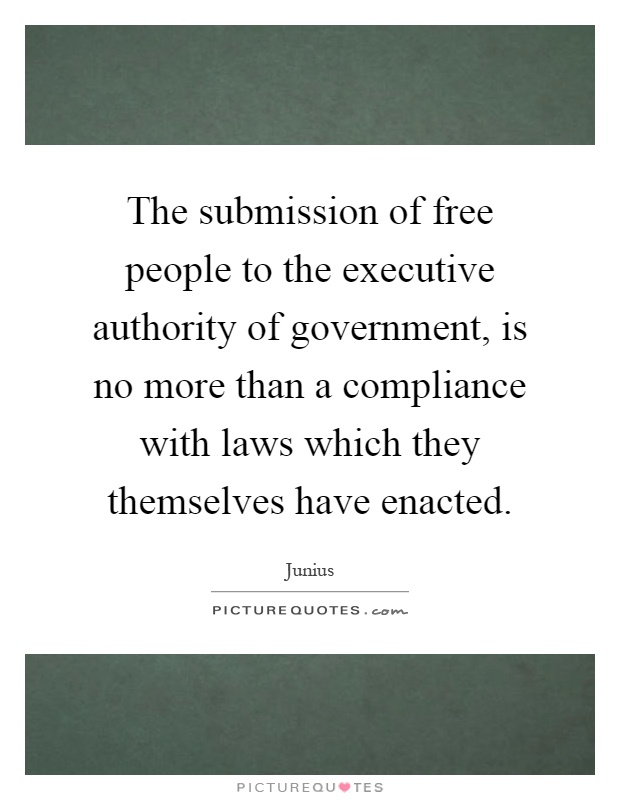 The submission of free people to the executive authority of government, is no more than a compliance with laws which they themselves have enacted Picture Quote #1
