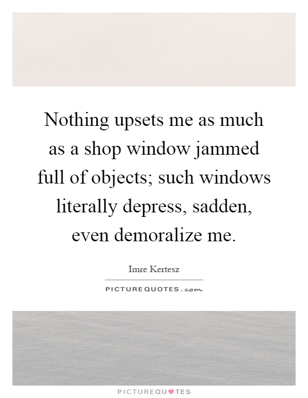 Nothing upsets me as much as a shop window jammed full of objects; such windows literally depress, sadden, even demoralize me Picture Quote #1