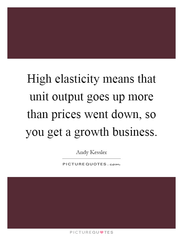 High elasticity means that unit output goes up more than prices went down, so you get a growth business Picture Quote #1