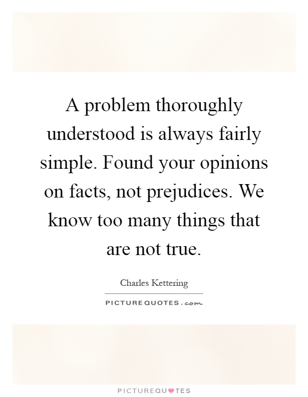 A problem thoroughly understood is always fairly simple. Found your opinions on facts, not prejudices. We know too many things that are not true Picture Quote #1