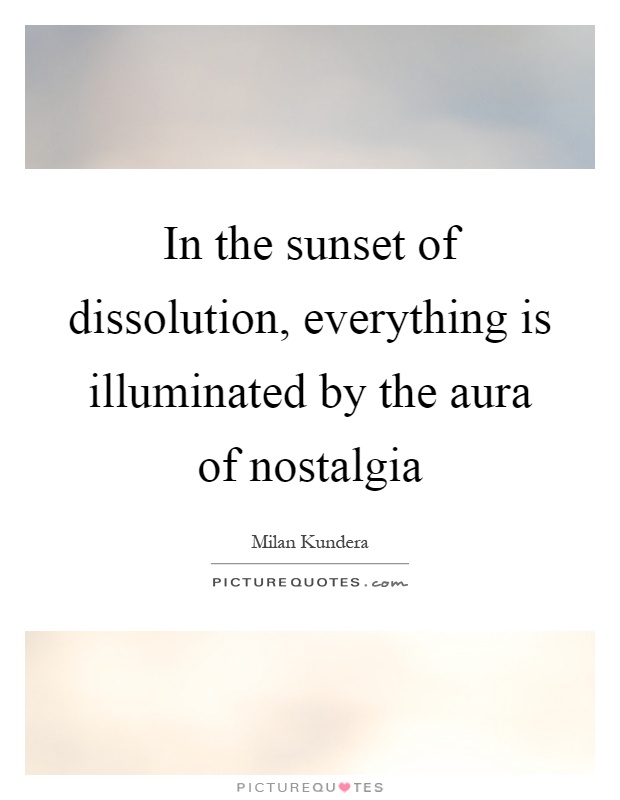 In the sunset of dissolution, everything is illuminated by the aura of nostalgia Picture Quote #1