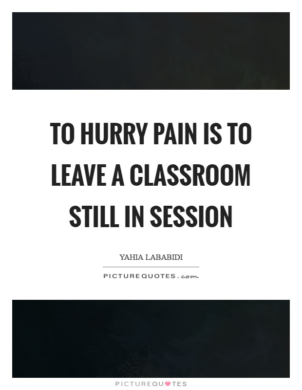 To hurry pain is to leave a classroom still in session Picture Quote #1