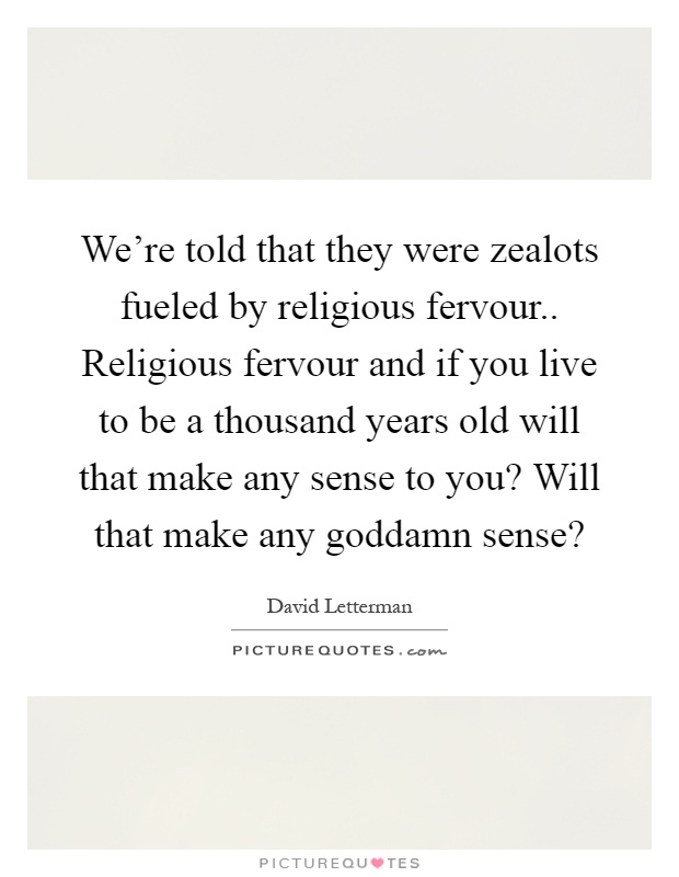 We're told that they were zealots fueled by religious fervour.. Religious fervour and if you live to be a thousand years old will that make any sense to you? Will that make any goddamn sense? Picture Quote #1