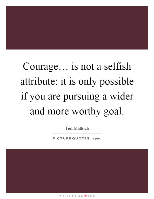 Courage… is not a selfish attribute: it is only possible if you are pursuing a wider and more worthy goal Picture Quote #1