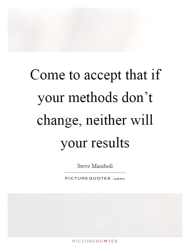 Come to accept that if your methods don’t change, neither will your results Picture Quote #1