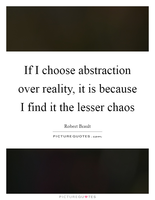 If I choose abstraction over reality, it is because I find it the lesser chaos Picture Quote #1