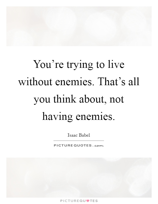 You’re trying to live without enemies. That’s all you think about, not having enemies Picture Quote #1