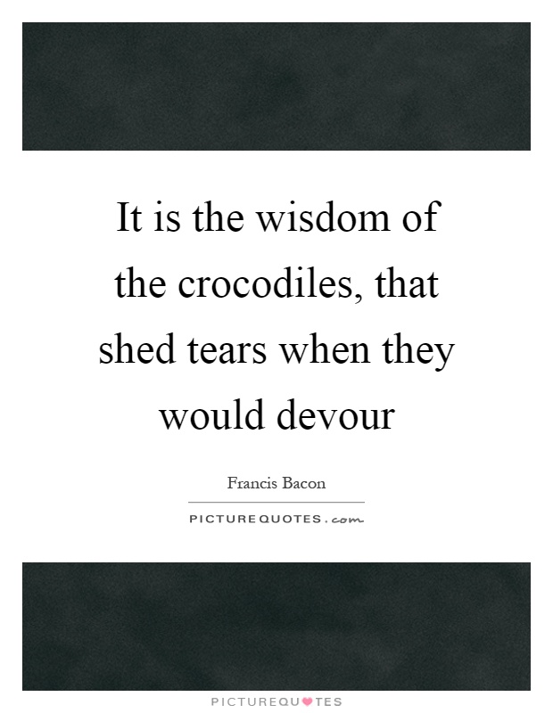It is the wisdom of the crocodiles, that shed tears when they would devour Picture Quote #1