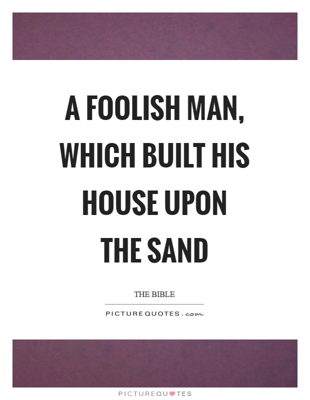 A foolish man, which built his house upon the sand Picture Quote #1