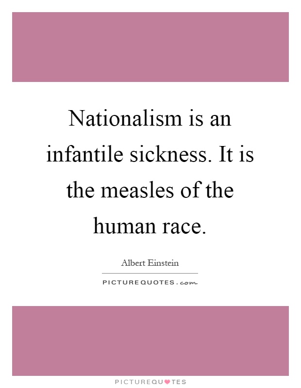 Nationalism is an infantile sickness. It is the measles of the human race Picture Quote #1
